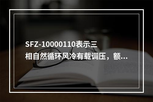 SFZ-10000110表示三相自然循环风冷有载调压，额定容