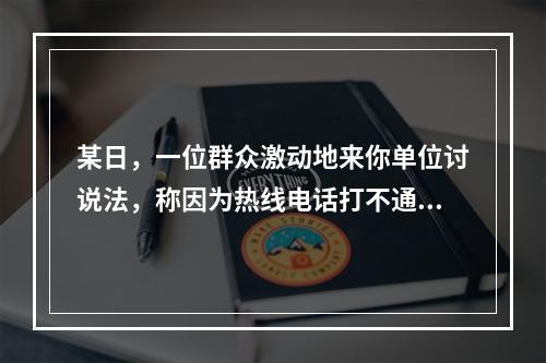 某日，一位群众激动地来你单位讨说法，称因为热线电话打不通，自