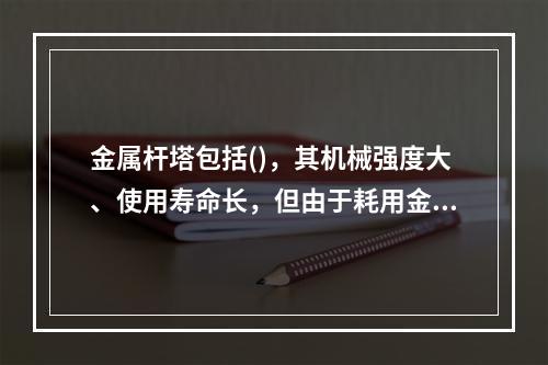 金属杆塔包括()，其机械强度大、使用寿命长，但由于耗用金属多