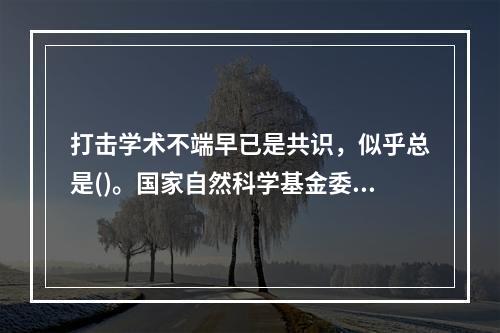 打击学术不端早已是共识，似乎总是()。国家自然科学基金委多次