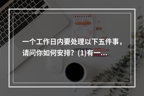 一个工作日内要处理以下五件事，请问你如何安排？(1)有一个文