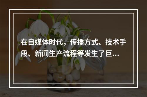 在自媒体时代，传播方式、技术手段、新闻生产流程等发生了巨变，