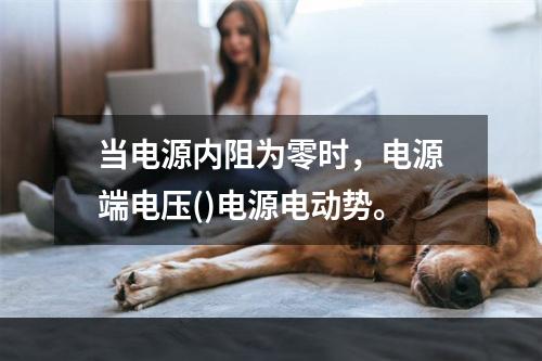 当电源内阻为零时，电源端电压()电源电动势。