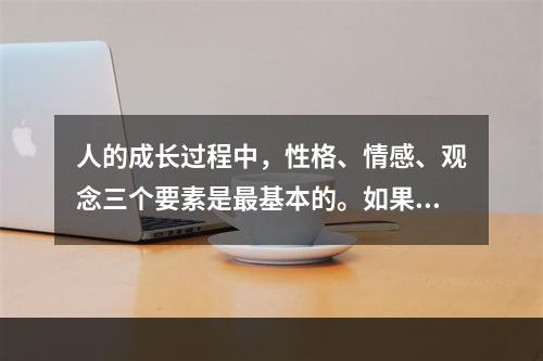 人的成长过程中，性格、情感、观念三个要素是最基本的。如果因为