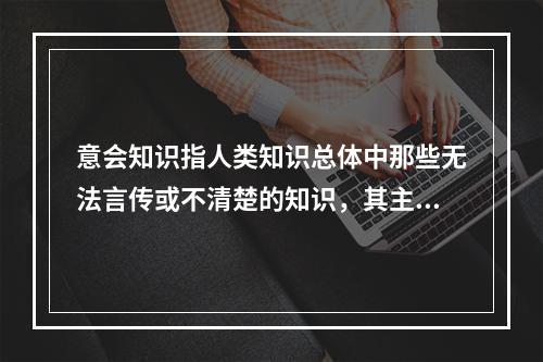 意会知识指人类知识总体中那些无法言传或不清楚的知识，其主要载