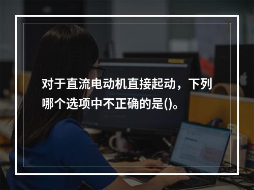 对于直流电动机直接起动，下列哪个选项中不正确的是()。