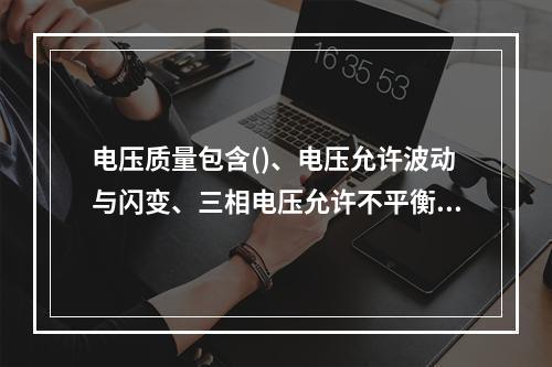 电压质量包含()、电压允许波动与闪变、三相电压允许不平衡度等