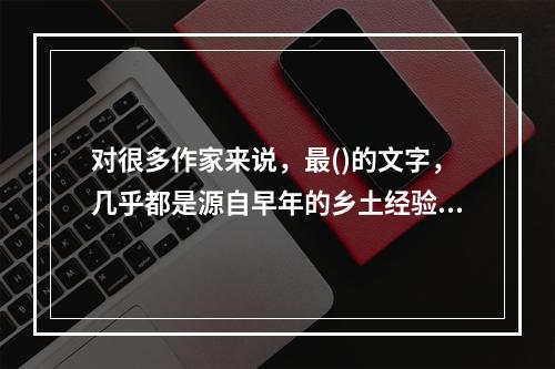 对很多作家来说，最()的文字，几乎都是源自早年的乡土经验。因