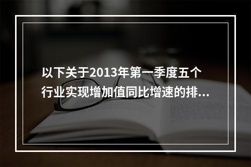 以下关于2013年第一季度五个行业实现增加值同比增速的排序正