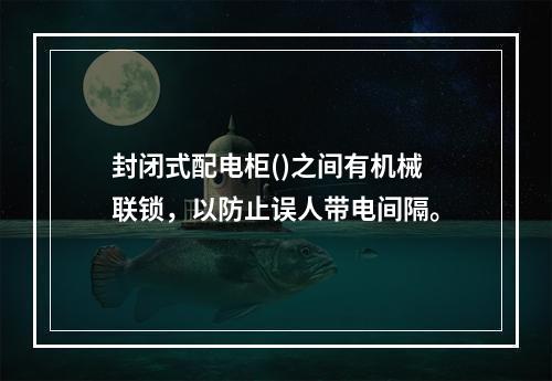 封闭式配电柜()之间有机械联锁，以防止误人带电间隔。