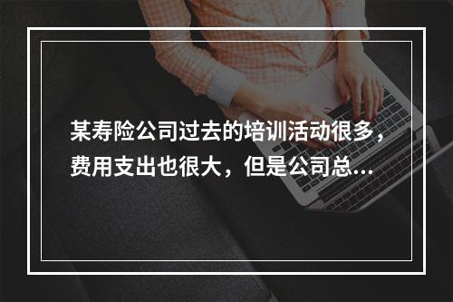 某寿险公司过去的培训活动很多，费用支出也很大，但是公司总裁认