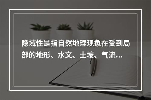 隐域性是指自然地理现象在受到局部的地形、水文、土壤、气流、洋