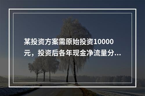 某投资方案需原始投资10000元，投资后各年现金净流量分别