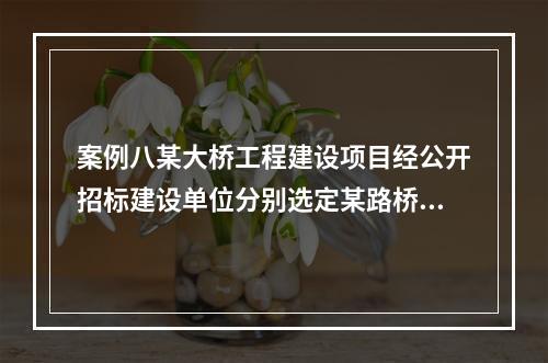 案例八某大桥工程建设项目经公开招标建设单位分别选定某路桥公司