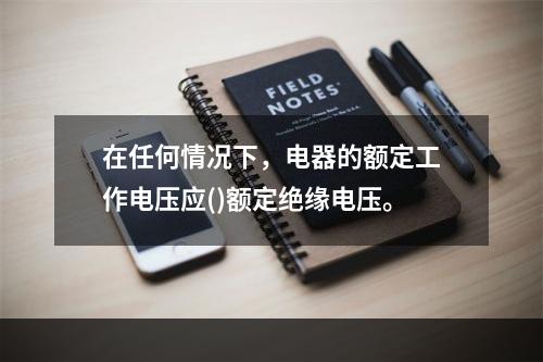 在任何情况下，电器的额定工作电压应()额定绝缘电压。