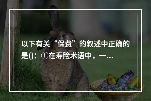 以下有关“保费”的叙述中正确的是()：①在寿险术语中，一个保