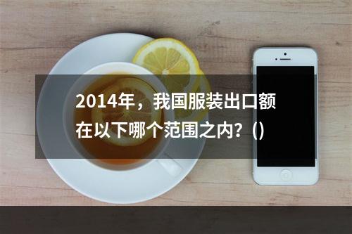 2014年，我国服装出口额在以下哪个范围之内？()