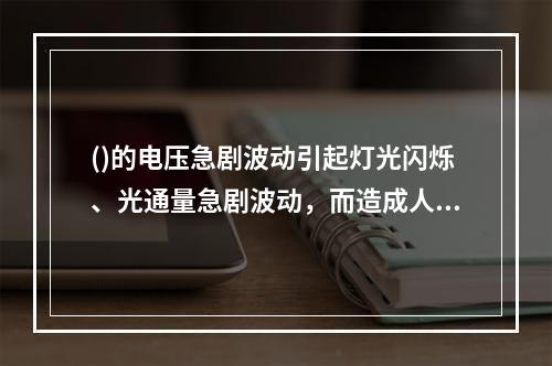 ()的电压急剧波动引起灯光闪烁、光通量急剧波动，而造成人眼视