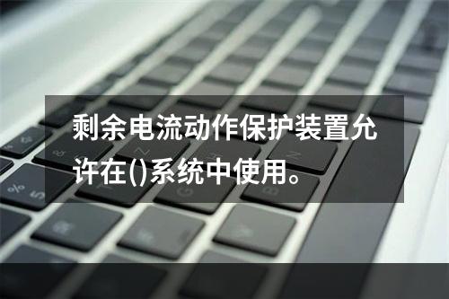 剩余电流动作保护装置允许在()系统中使用。