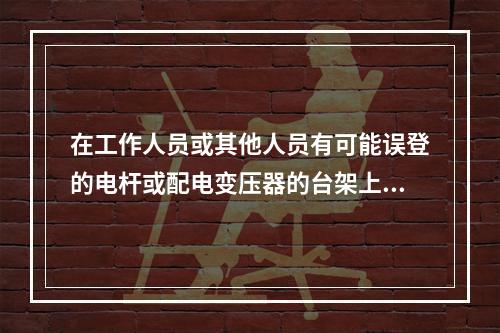 在工作人员或其他人员有可能误登的电杆或配电变压器的台架上，应