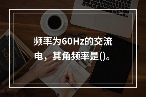 频率为60Hz的交流电，其角频率是()。