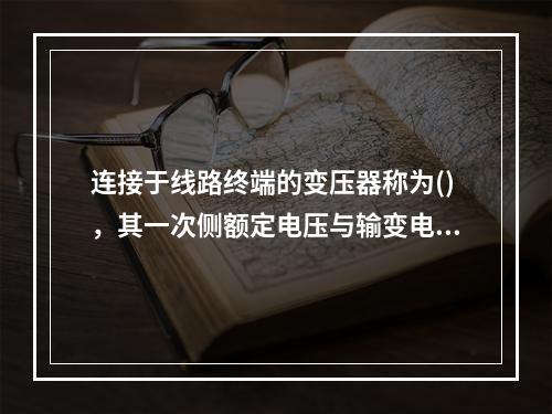 连接于线路终端的变压器称为()，其一次侧额定电压与输变电线路