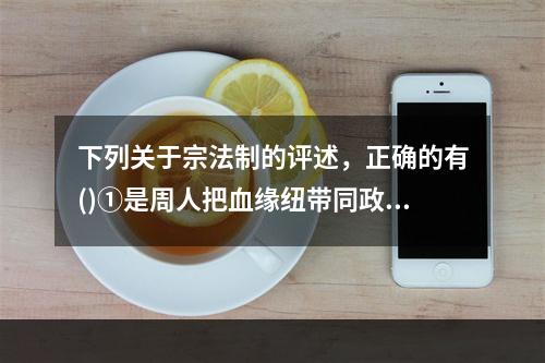 下列关于宗法制的评述，正确的有()①是周人把血缘纽带同政治关