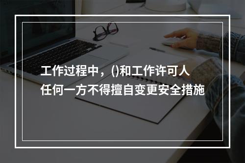 工作过程中，()和工作许可人任何一方不得擅自变更安全措施