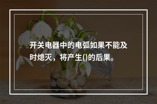 开关电器中的电弧如果不能及时熄灭，将产生()的后果。