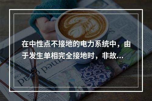 在中性点不接地的电力系统中，由于发生单相完全接地时，非故障相