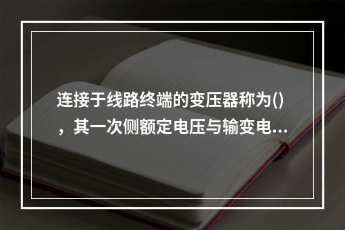 连接于线路终端的变压器称为()，其一次侧额定电压与输变电线路