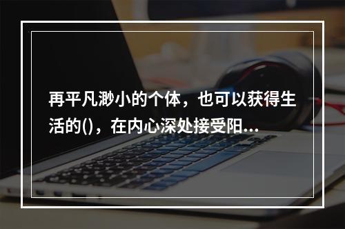 再平凡渺小的个体，也可以获得生活的()，在内心深处接受阳光雨