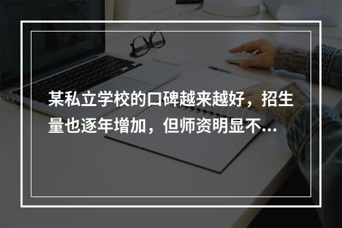 某私立学校的口碑越来越好，招生量也逐年增加，但师资明显不足，