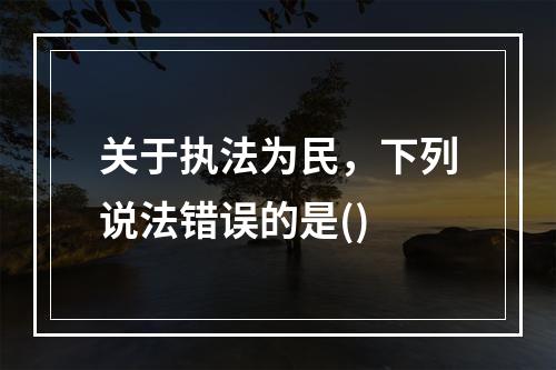 关于执法为民，下列说法错误的是()