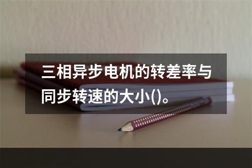 三相异步电机的转差率与同步转速的大小()。