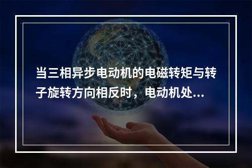 当三相异步电动机的电磁转矩与转子旋转方向相反时，电动机处于制