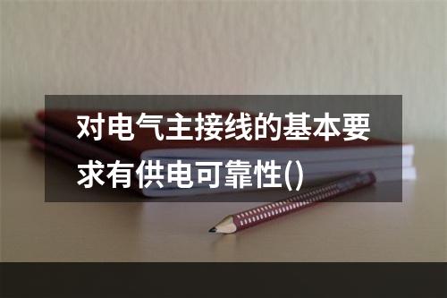 对电气主接线的基本要求有供电可靠性()