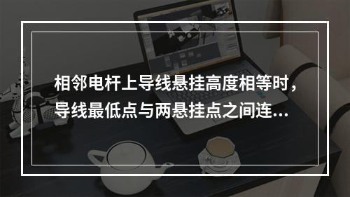 相邻电杆上导线悬挂高度相等时，导线最低点与两悬挂点之间连线的