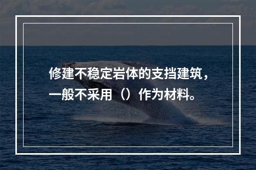 修建不稳定岩体的支挡建筑，一般不采用（）作为材料。