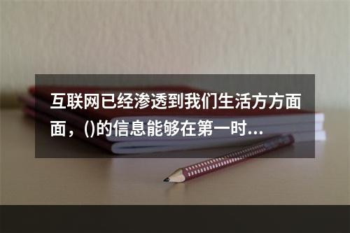 互联网已经渗透到我们生活方方面面，()的信息能够在第一时间到