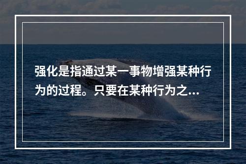 强化是指通过某一事物增强某种行为的过程。只要在某种行为之后，