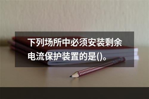 下列场所中必须安装剩余电流保护装置的是()。