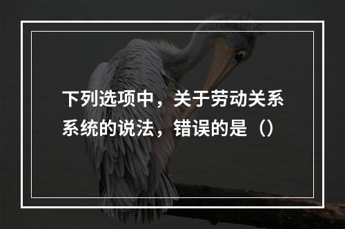 下列选项中，关于劳动关系系统的说法，错误的是（）