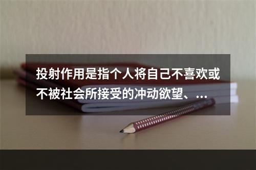 投射作用是指个人将自己不喜欢或不被社会所接受的冲动欲望、思想