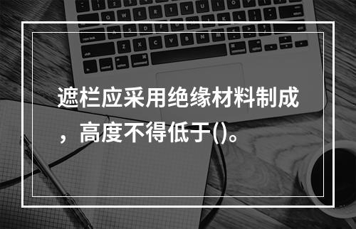 遮栏应采用绝缘材料制成，高度不得低于()。