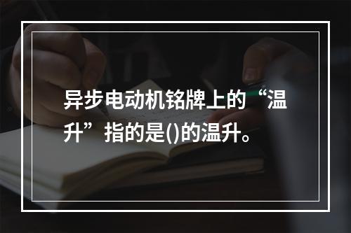 异步电动机铭牌上的“温升”指的是()的温升。