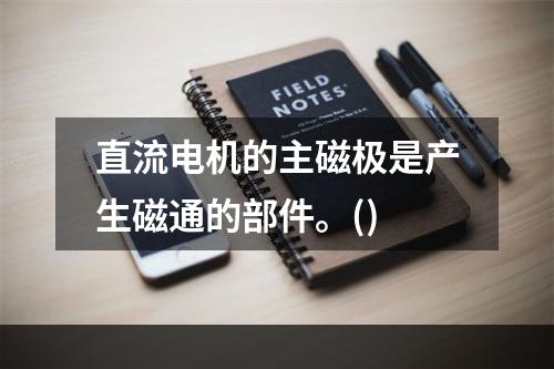 直流电机的主磁极是产生磁通的部件。()