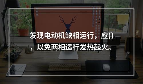 发现电动机缺相运行，应()，以免两相运行发热起火。