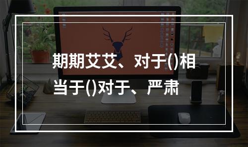 期期艾艾、对于()相当于()对于、严肃