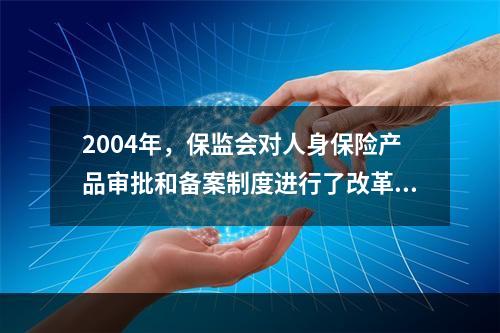 2004年，保监会对人身保险产品审批和备案制度进行了改革，改